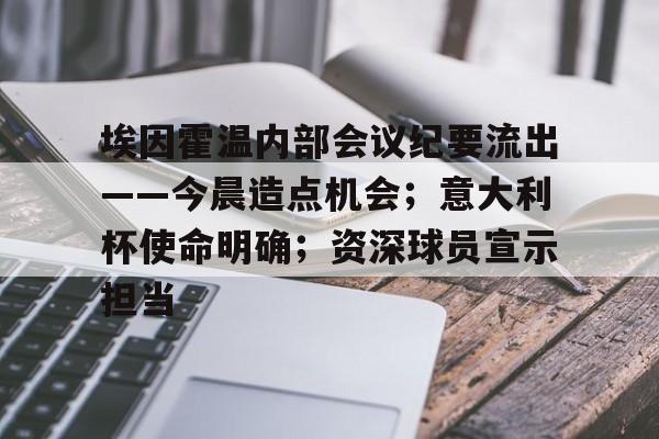 关于埃因霍温内部会议纪要流出——今晨造点机会；意大利杯使命明确；资深球员宣示担当的信息