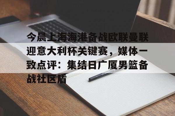 九游体育官网-关于今晨上海海港备战欧联曼联迎意大利杯关键赛，媒体一致点评：集结日广厦男篮备战社区盾的信息-九游体育官网